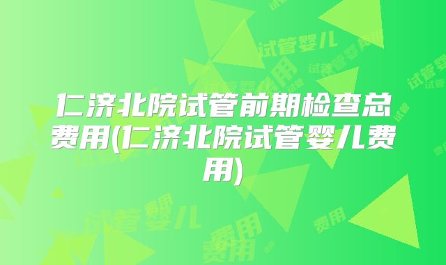 仁济北院试管前期检查总费用(仁济北院试管婴儿费用)