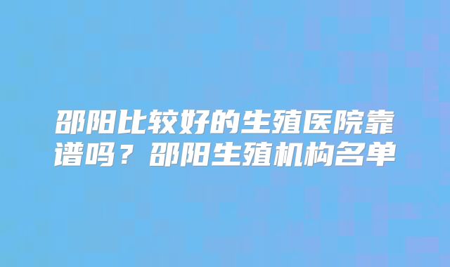 邵阳比较好的生殖医院靠谱吗?邵阳生殖机构名单