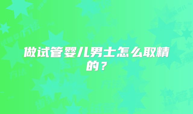 做试管婴儿男士怎么取精的?