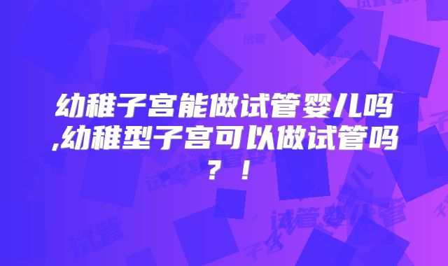 幼稚子宫能做试管婴儿吗,幼稚型子宫可以做试管吗？！