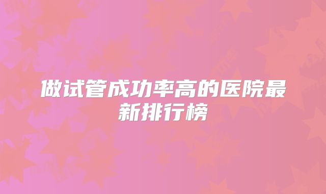 做试管成功率高的医院最新排行榜