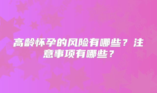 高龄怀孕的风险有哪些?注意事项有哪些?