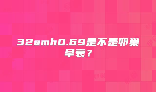 32amh0.69是不是卵巢早衰?