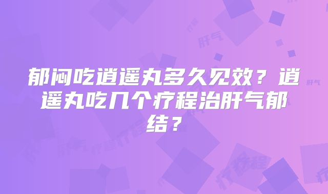 郁闷吃逍遥丸多久见效？逍遥丸吃几个疗程治肝气郁结？