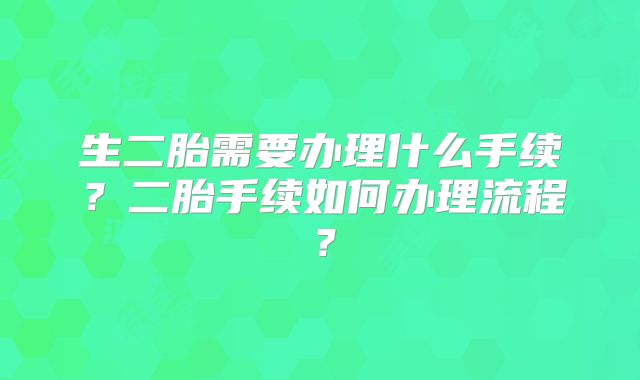 生二胎需要办理什么手续？二胎手续如何办理流程？
