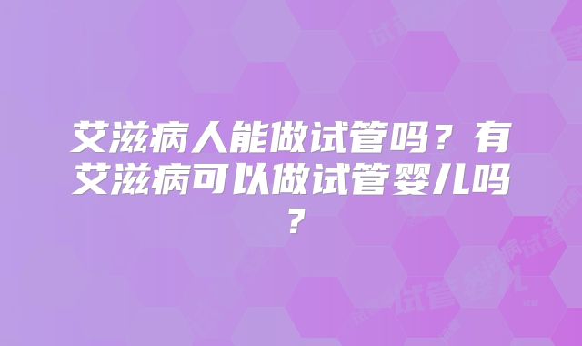 艾滋病人能做试管吗?有艾滋病可以做试管婴儿吗?