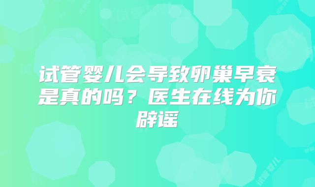 试管婴儿会导致卵巢早衰是真的吗？医生在线为你辟谣