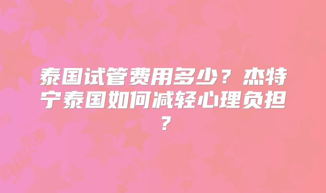 泰国试管费用多少？杰特宁泰国如何减轻心理负担？