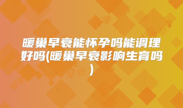 暖巢早衰能怀孕吗能调理好吗(暖巢早衰影响生育吗)