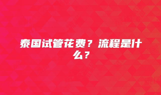 泰国试管花费?流程是什么?