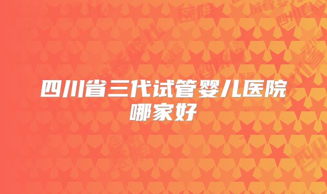 四川省三代试管婴儿医院哪家好