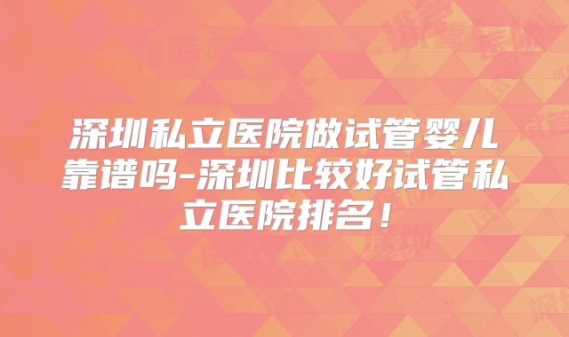 深圳私立医院做试管婴儿靠谱吗-深圳比较好试管私立医院排名!
