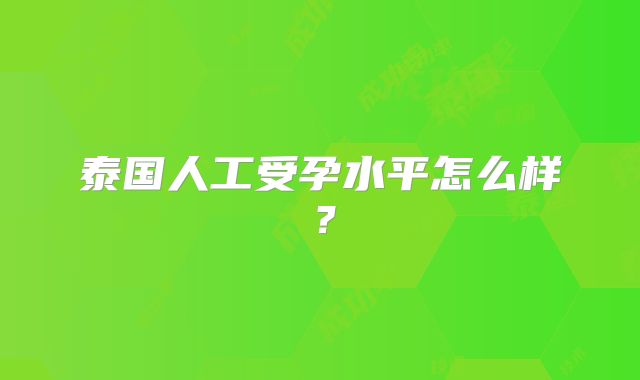 泰国人工受孕水平怎么样？