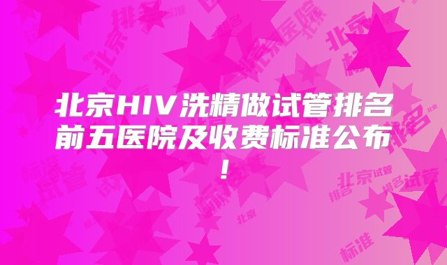 北京HIV洗精做试管排名前五医院及收费标准公布!