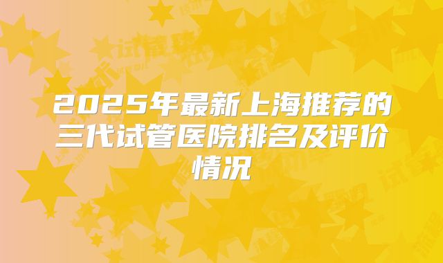 2025年最新上海推荐的三代试管医院排名及评价情况