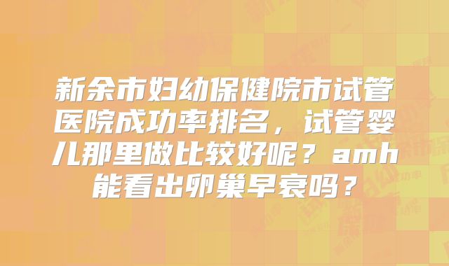 新余市妇幼保健院市试管医院成功率排名,试管婴儿那里做比较好呢?amh能看出卵巢早衰吗?