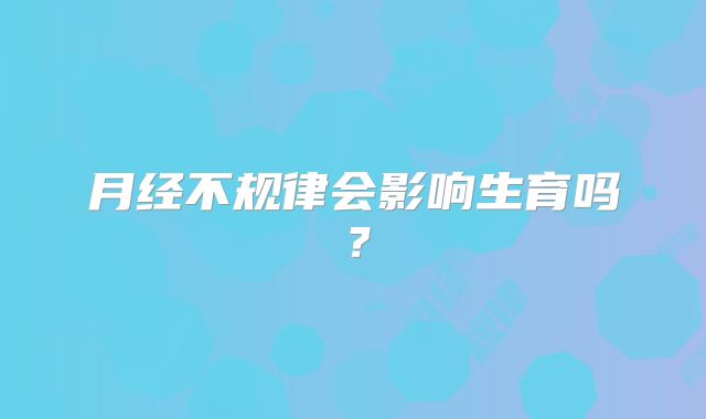 月经不规律会影响生育吗？