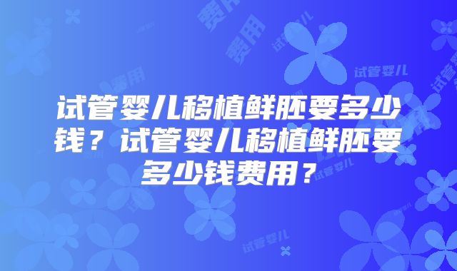 试管婴儿移植鲜胚要多少钱？试管婴儿移植鲜胚要多少钱费用？