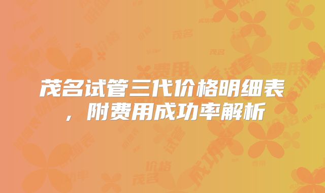 茂名试管三代价格明细表，附费用成功率解析