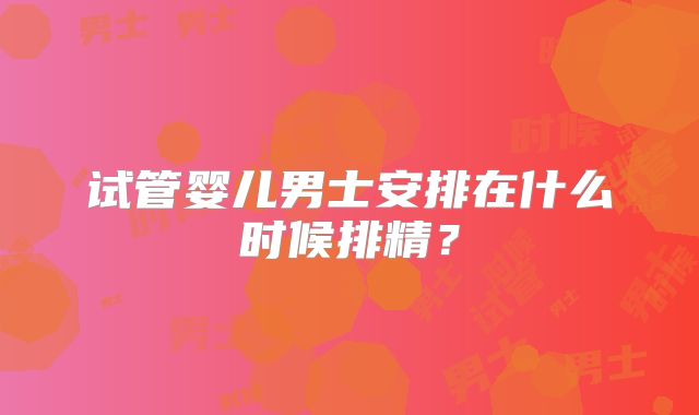 试管婴儿男士安排在什么时候排精?
