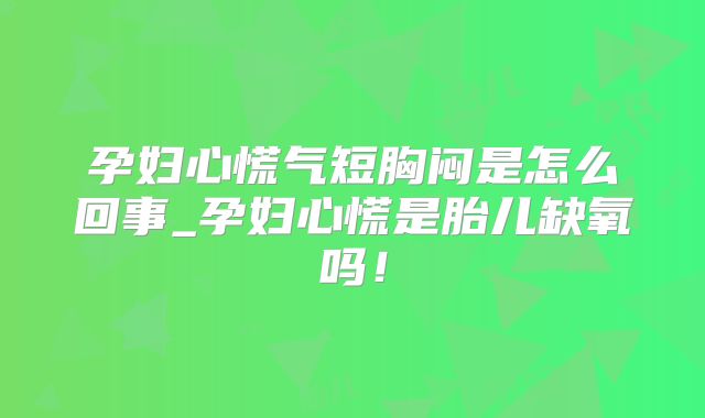孕妇心慌气短胸闷是怎么回事_孕妇心慌是胎儿缺氧吗!