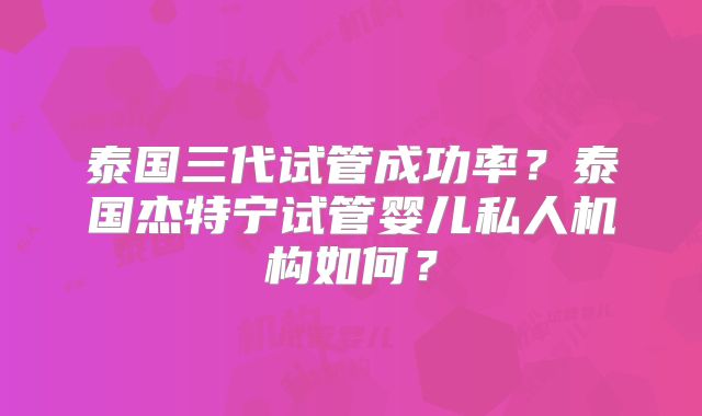 泰国三代试管成功率？泰国杰特宁试管婴儿私人机构如何？