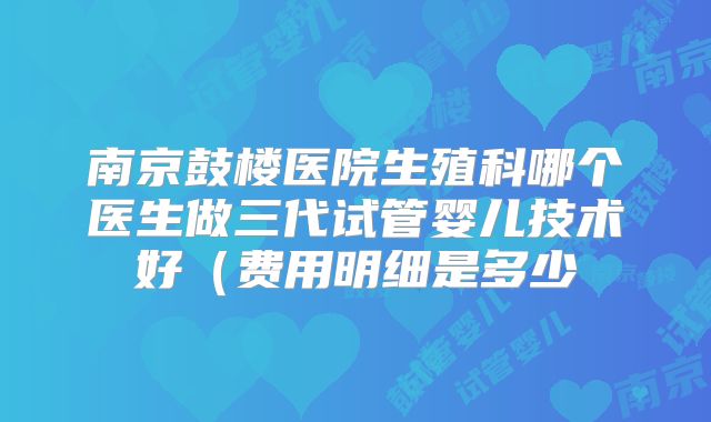 南京鼓楼医院生殖科哪个医生做三代试管婴儿技术好(费用明细是多少