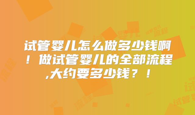 试管婴儿怎么做多少钱啊!做试管婴儿的全部流程,大约要多少钱?!