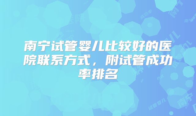 南宁试管婴儿比较好的医院联系方式,附试管成功率排名