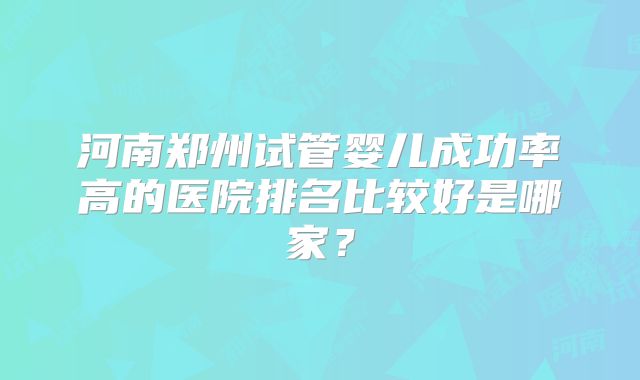 河南郑州试管婴儿成功率高的医院排名比较好是哪家？
