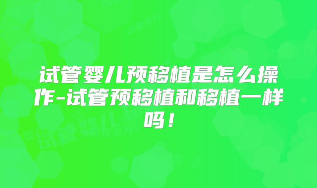 试管婴儿预移植是怎么操作-试管预移植和移植一样吗!