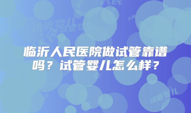 临沂人民医院做试管靠谱吗？试管婴儿怎么样？