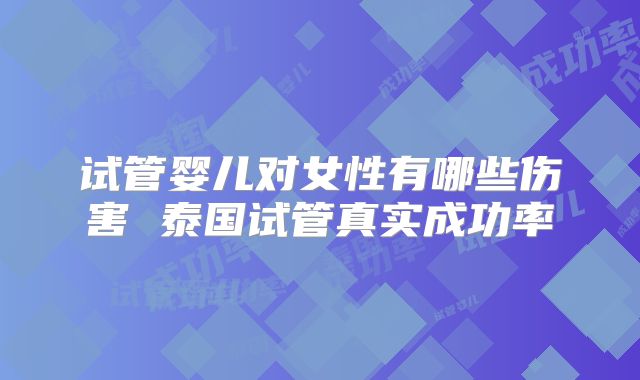 试管婴儿对女性有哪些伤害 泰国试管真实成功率
