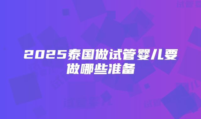 2025泰国做试管婴儿要做哪些准备