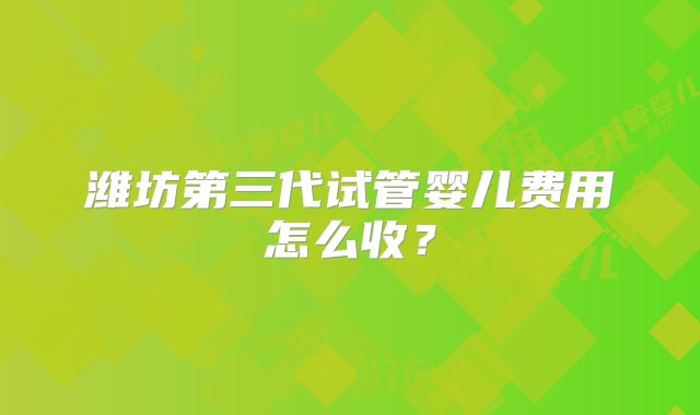 潍坊第三代试管婴儿费用怎么收?