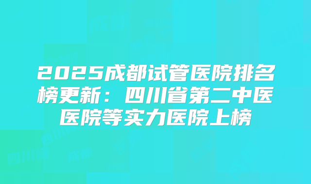 2025成都试管医院排名榜更新:四川省第二中医医院等实力医院上榜