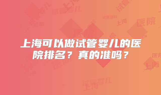 上海可以做试管婴儿的医院排名？真的准吗？