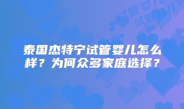 泰国杰特宁试管婴儿怎么样？为何众多家庭选择？
