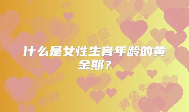 什么是女性生育年龄的黄金期?