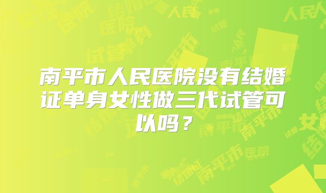 南平市人民医院没有结婚证单身女性做三代试管可以吗？