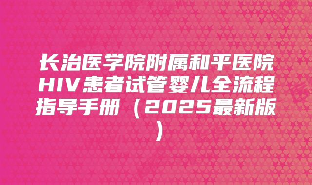 长治医学院附属和平医院HIV患者试管婴儿全流程指导手册（2025最新版）