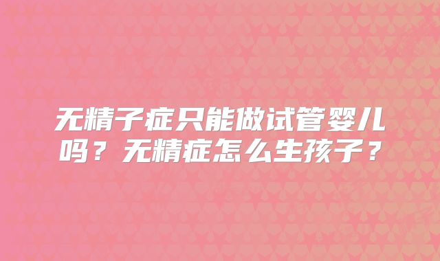 无精子症只能做试管婴儿吗？无精症怎么生孩子？