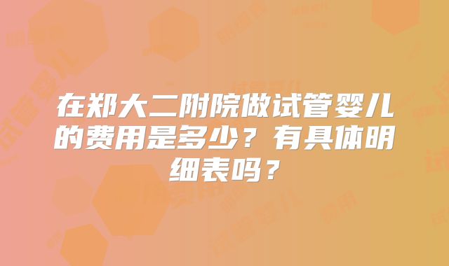 在郑大二附院做试管婴儿的费用是多少?有具体明细表吗?