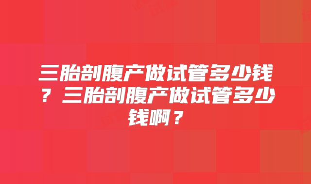 三胎剖腹产做试管多少钱？三胎剖腹产做试管多少钱啊？
