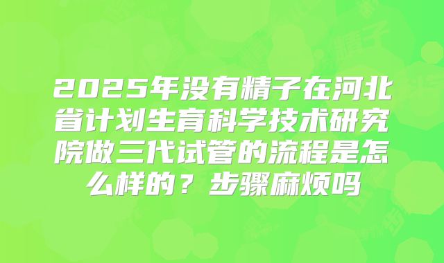 2025年没有精子在河北省计划生育科学技术研究院做三代试管的流程是怎么样的？步骤麻烦吗
