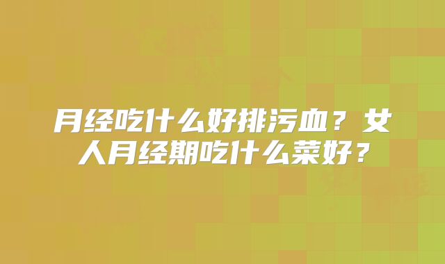 月经吃什么好排污血?女人月经期吃什么菜好?