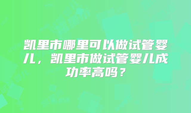 凯里市哪里可以做试管婴儿,凯里市做试管婴儿成功率高吗?