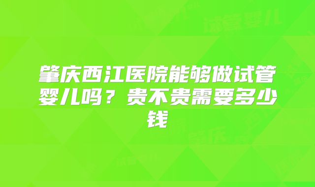肇庆西江医院能够做试管婴儿吗?贵不贵需要多少钱