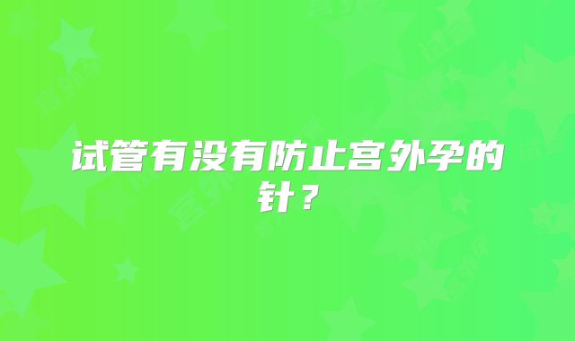 试管有没有防止宫外孕的针？