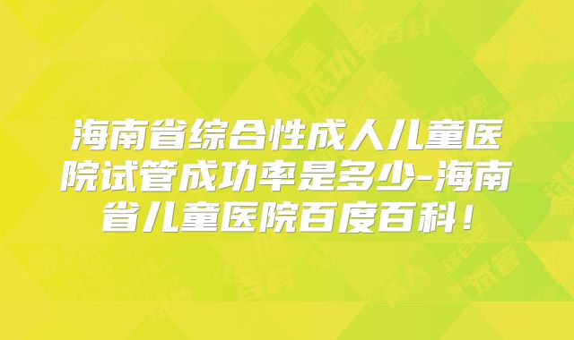 海南省综合性成人儿童医院试管成功率是多少-海南省儿童医院百度百科！
